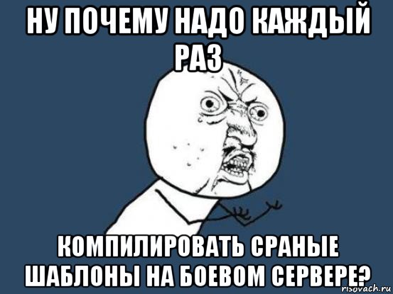 ну почему надо каждый раз компилировать сраные шаблоны на боевом сервере?, Мем Ну почему