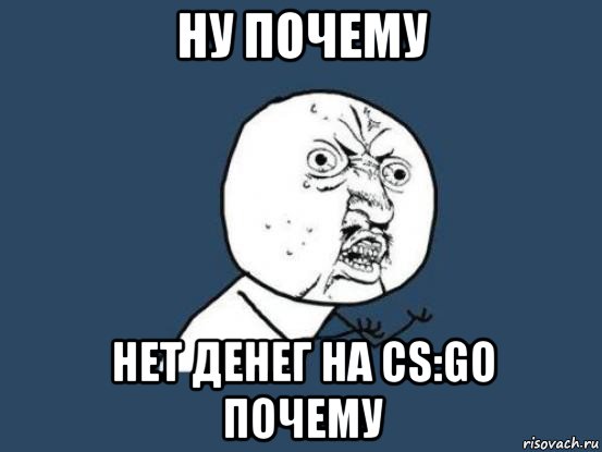 ну почему нет денег на cs:go почему, Мем Ну почему