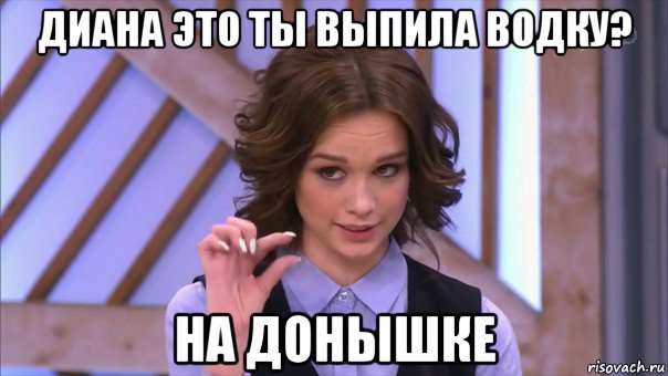 диана это ты выпила водку? на донышке, Мем Ну там  на донышке
