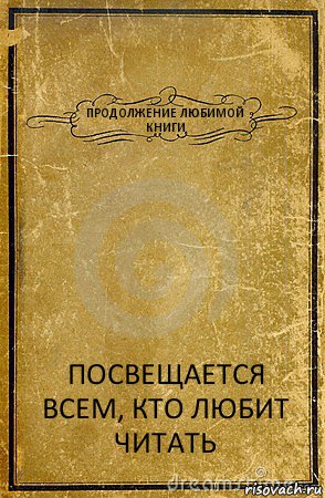 ПРОДОЛЖЕНИЕ ЛЮБИМОЙ КНИГИ ПОСВЕЩАЕТСЯ ВСЕМ, КТО ЛЮБИТ ЧИТАТЬ