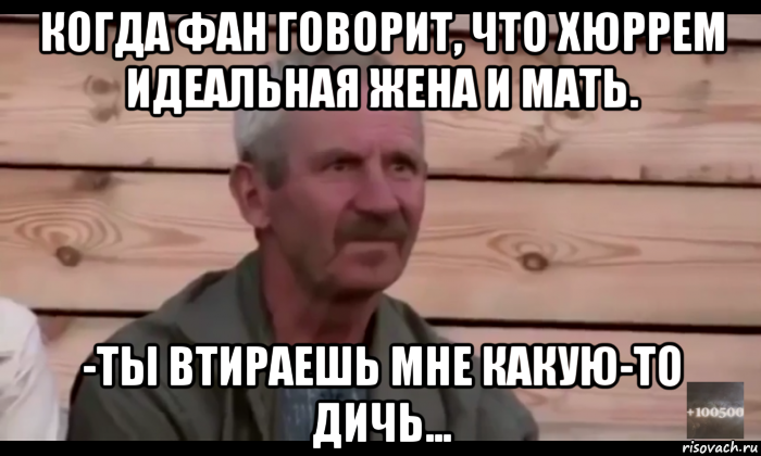 когда фан говорит, что хюррем идеальная жена и мать. -ты втираешь мне какую-то дичь..., Мем  Охуевающий дед