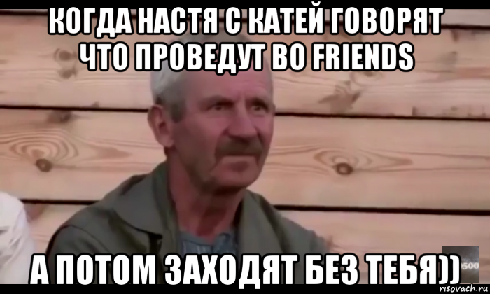 когда настя с катей говорят что проведут во friends а потом заходят без тебя)), Мем  Охуевающий дед