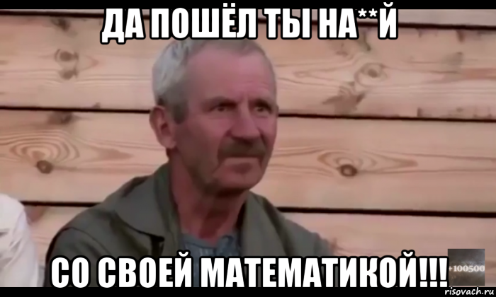 да пошёл ты на**й со своей математикой!!!, Мем  Охуевающий дед