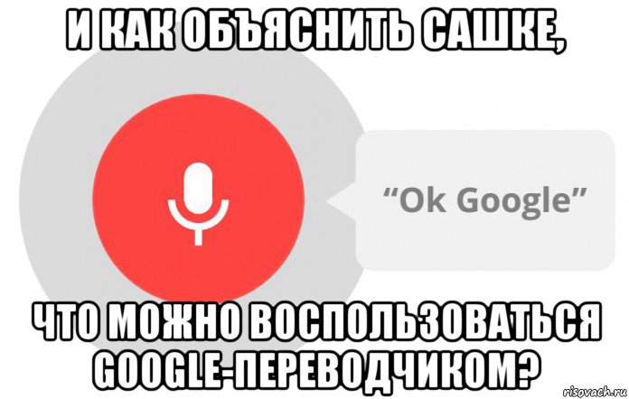 и как объяснить сашке, что можно воспользоваться google-переводчиком?, Мем  Окей гугл