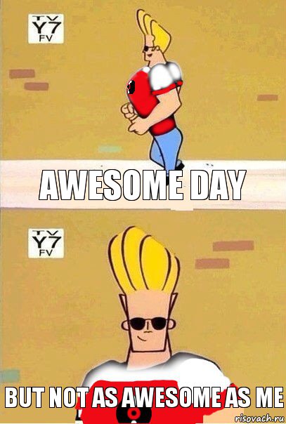 awesome day but not as awesome as me