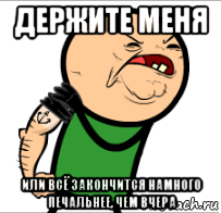держите меня или всё закончится намного печальнее, чем вчера
