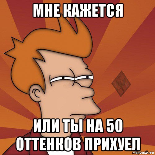 мне кажется или ты на 50 оттенков прихуел