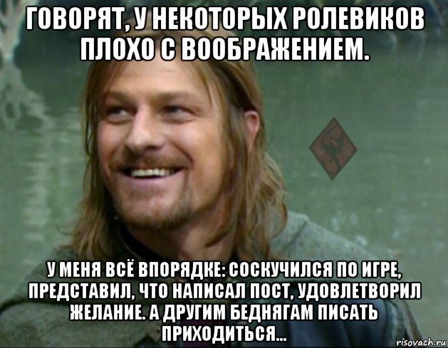 говорят, у некоторых ролевиков плохо с воображением. у меня всё впорядке: соскучился по игре, представил, что написал пост, удовлетворил желание. а другим беднягам писать приходиться..., Мем ОР Тролль Боромир