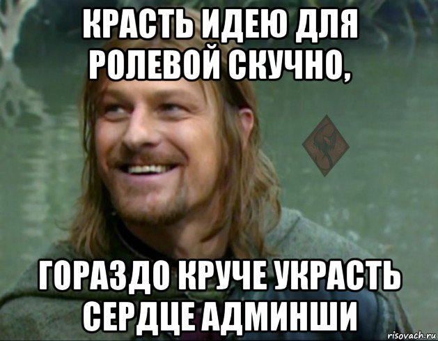 красть идею для ролевой скучно, гораздо круче украсть сердце админши, Мем ОР Тролль Боромир