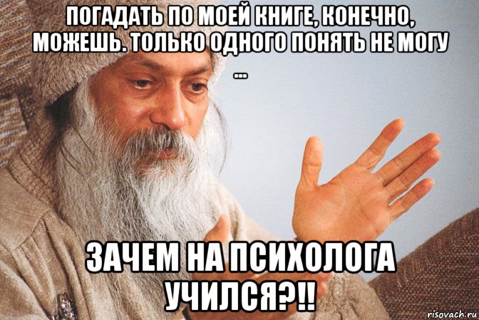 погадать по моей книге, конечно, можешь. только одного понять не могу ... зачем на психолога учился?!!