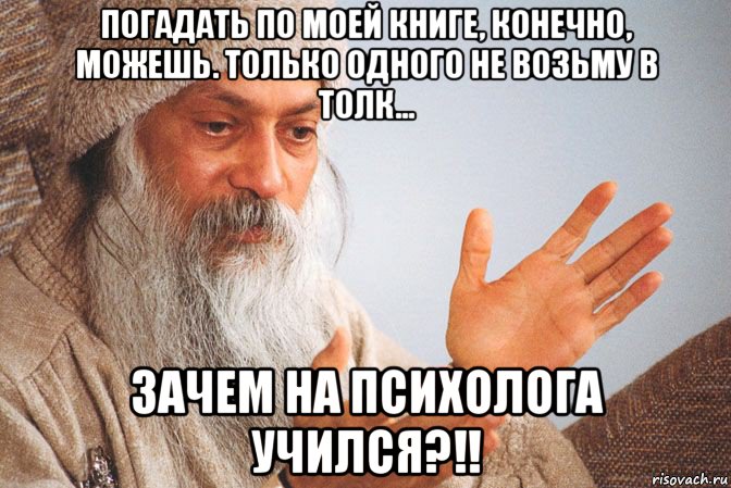 погадать по моей книге, конечно, можешь. только одного не возьму в толк... зачем на психолога учился?!!