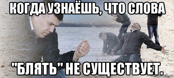 когда узнаёшь, что слова "блять" не существует.