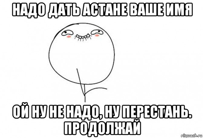 надо дать астане ваше имя ой ну не надо, ну перестань. продолжай