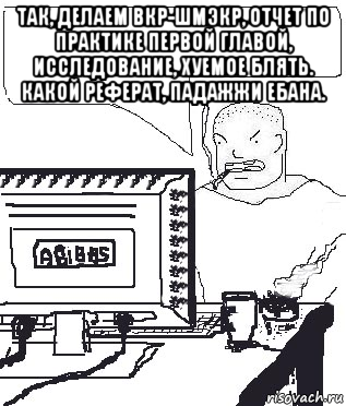 так, делаем вкр-шмэкр, отчет по практике первой главой, исследование, хуемое блять. какой реферат, падажжи ебана. 