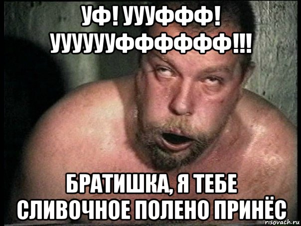 уф! уууффф! ууууууфффффф!!! братишка, я тебе сливочное полено принёс