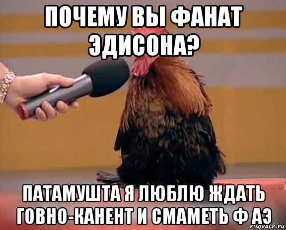 почему вы фанат эдисона? патамушта я люблю ждать говно-канент и смаметь ф аэ