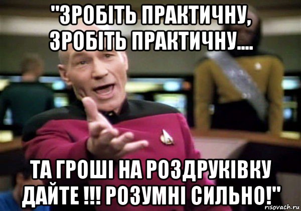 "зробіть практичну, зробіть практичну.... та гроші на роздруківку дайте !!! розумні сильно!"