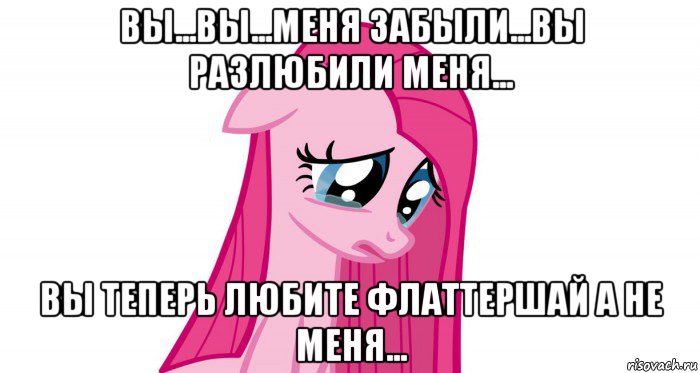 вы...вы...меня забыли...вы разлюбили меня... вы теперь любите флаттершай а не меня...
