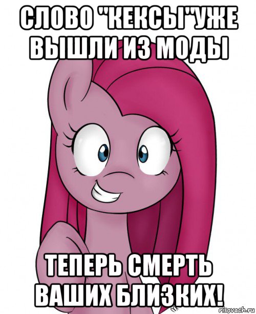 слово "кексы"уже вышли из моды теперь смерть ваших близких!