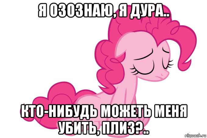я озознаю, я дура.. кто-нибудь можеть меня убить, плиз?..