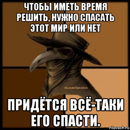 чтобы иметь время решить, нужно спасать этот мир или нет придётся всё-таки его спасти., Мем Plague doctor