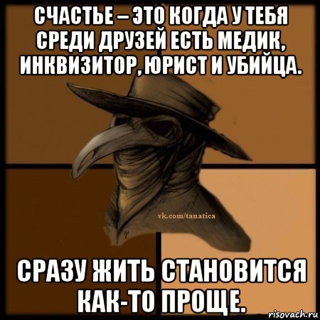 счастье – это когда у тебя среди друзей есть медик, инквизитор, юрист и убийца. сразу жить становится как-то проще.