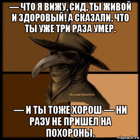 — что я вижу, сид, ты живой и здоровый! а сказали, что ты уже три раза умер. — и ты тоже хорош — ни разу не пришел на похороны., Мем Plague doctor