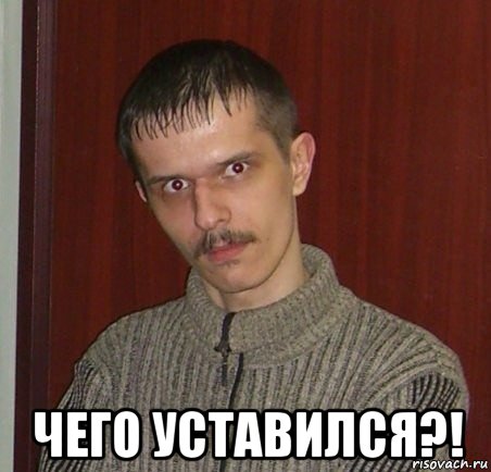  чего уставился?!