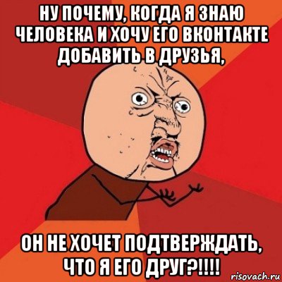 ну почему, когда я знаю человека и хочу его вконтакте добавить в друзья, он не хочет подтверждать, что я его друг?!!!!, Мем Почему