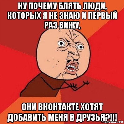 ну почему блять люди, которых я не знаю и первый раз вижу, они вконтакте хотят добавить меня в друзья?!!!, Мем Почему