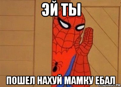 эй ты пошел нахуй мамку ебал