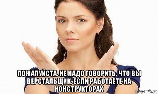  пожалуйста, не надо говорить, что вы верстальщик, если работаете на конструкторах