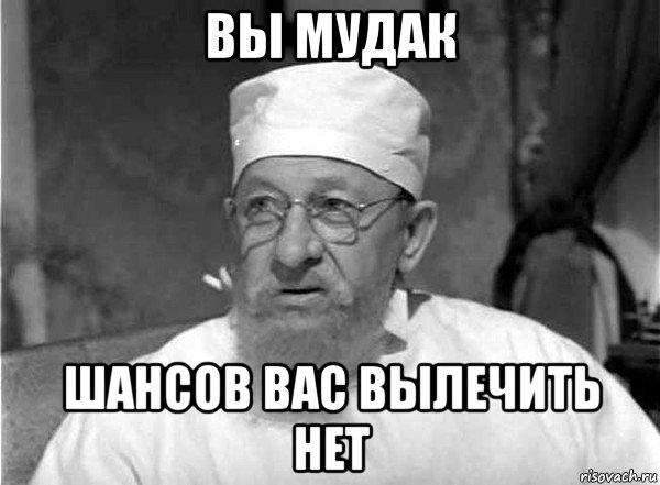 вы мудак шансов вас вылечить нет