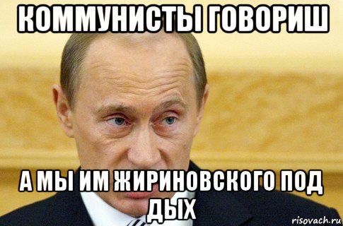 коммунисты говориш а мы им жириновского под дых, Мем путин