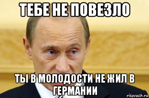 тебе не повезло ты в молодости не жил в германии, Мем путин