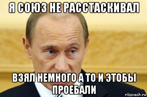 я союз не расстаскивал взял немного а то и этобы проебали, Мем путин