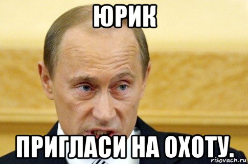 юрик пригласи на охоту., Мем путин