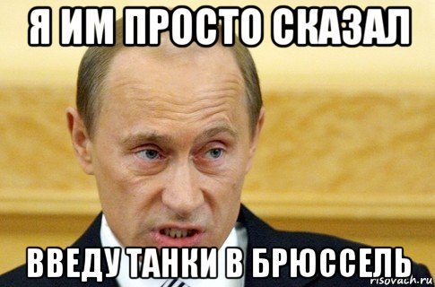 я им просто сказал введу танки в брюссель, Мем путин