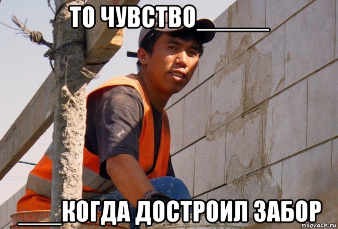 то чувство_____ ___когда достроил забор