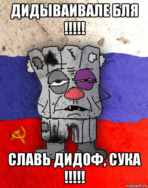 дидываивале бля !!!!! славь дидоф, сука !!!!!