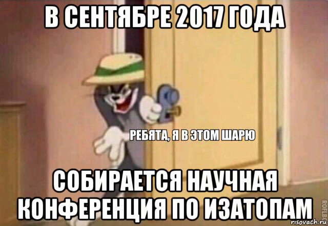 в сентябре 2017 года собирается научная конференция по изатопам, Мем    Ребята я в этом шарю