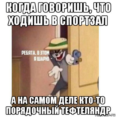 когда говоришь, что ходишь в спортзал а на самом деле кто-то порядочный тефтеляндр, Мем Ребята я в этом шарю