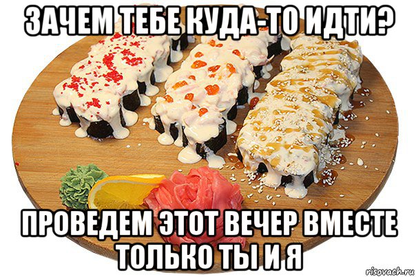 зачем тебе куда-то идти? проведем этот вечер вместе только ты и я