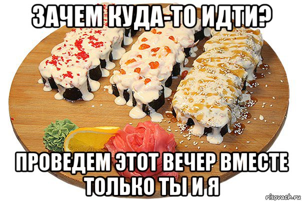 зачем куда-то идти? проведем этот вечер вместе только ты и я