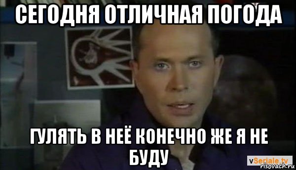 сегодня отличная погода гулять в неё конечно же я не буду