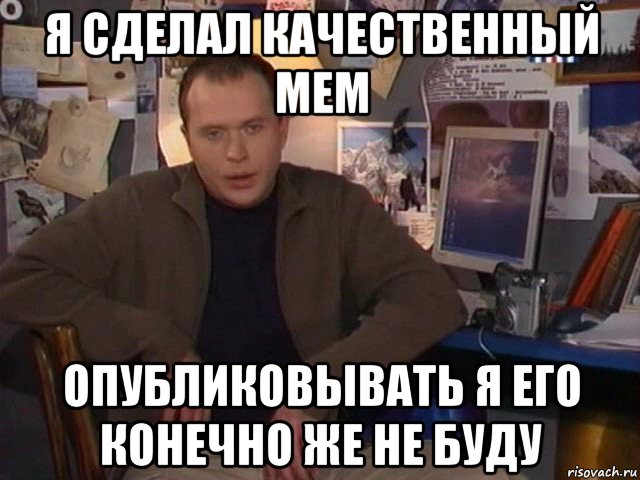 я сделал качественный мем опубликовывать я его конечно же не буду