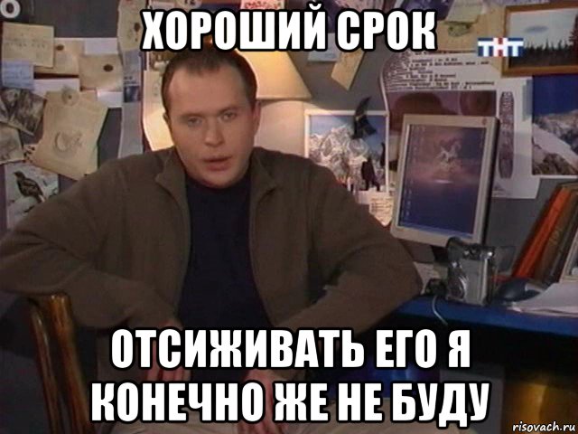хороший срок отсиживать его я конечно же не буду