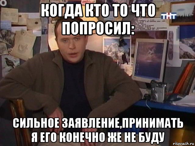 когда кто то что попросил: сильное заявление,принимать я его конечно же не буду