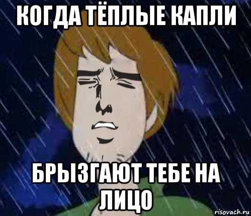 когда тёплые капли брызгают тебе на лицо