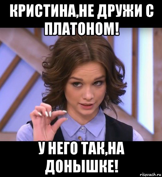 кристина,не дружи с платоном! у него так,на донышке!